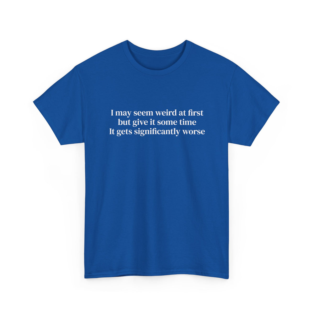 I May Seem Weird at First But Give It Some Time Tee