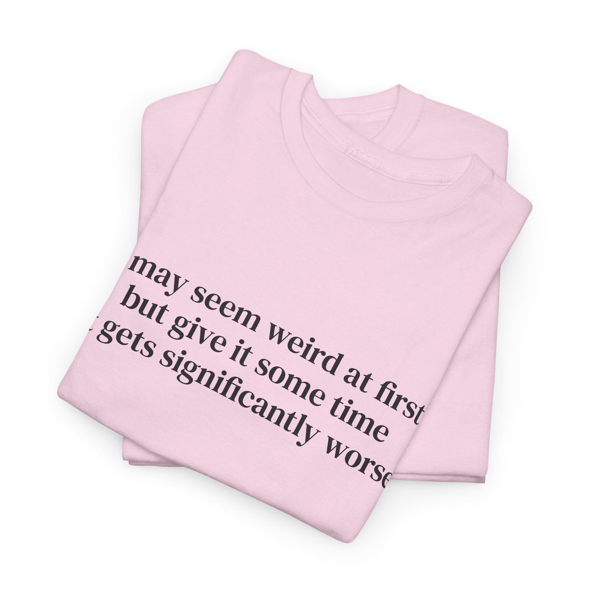 I May Seem Weird at First But Give It Some Time Tee