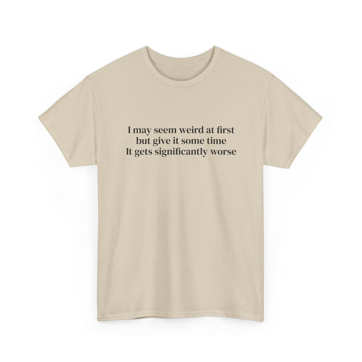 I May Seem Weird at First But Give It Some Time Tee