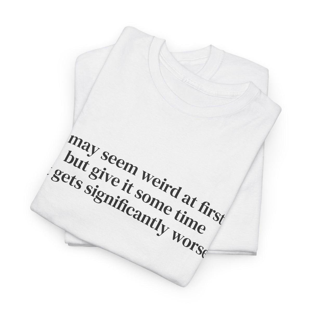 I May Seem Weird at First But Give It Some Time Tee