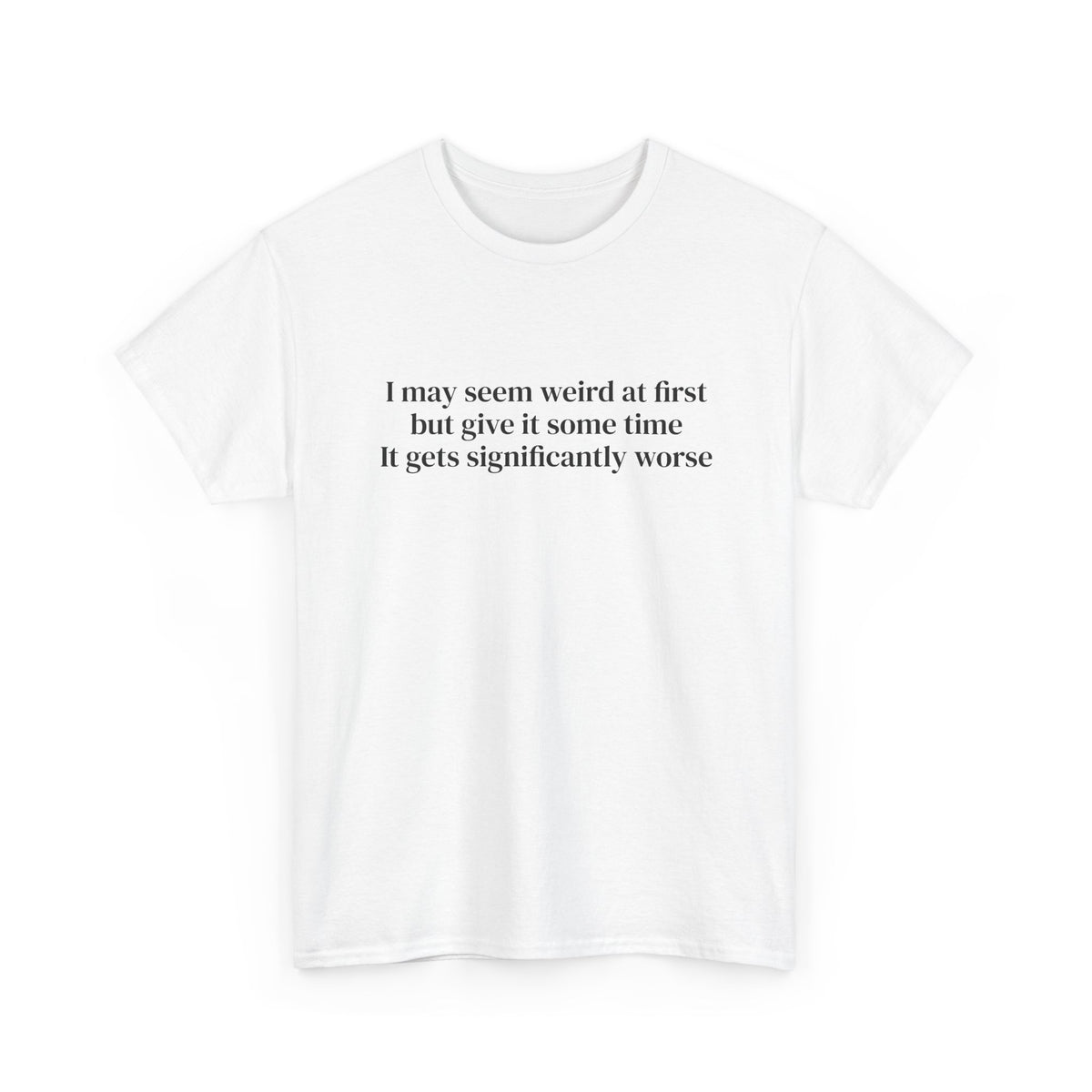 I May Seem Weird at First But Give It Some Time Tee