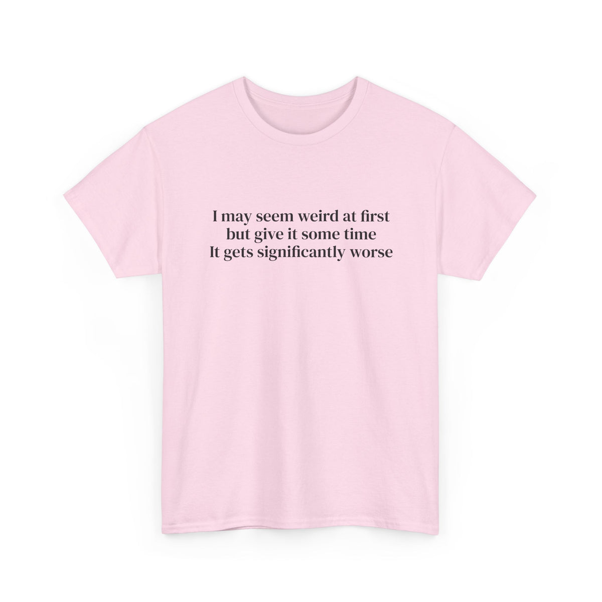 I May Seem Weird at First But Give It Some Time Tee