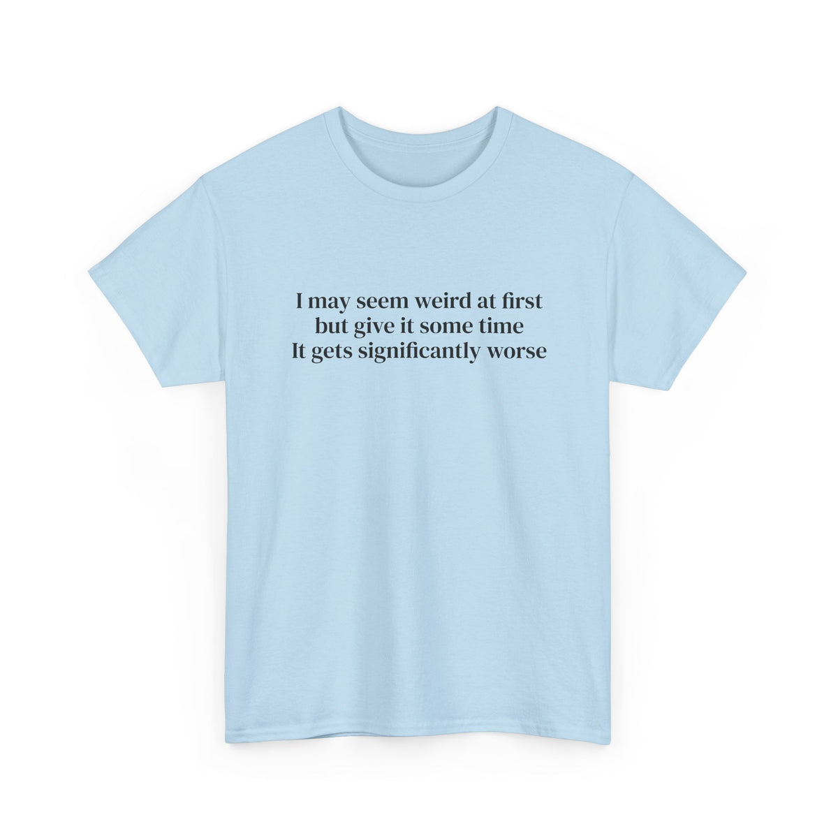 I May Seem Weird at First But Give It Some Time Tee